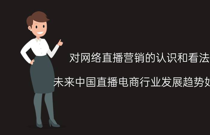 对网络直播营销的认识和看法 未来中国直播电商行业发展趋势如何？